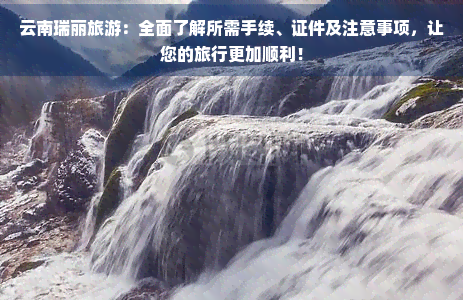 云南瑞丽旅游：全面了解所需手续、证件及注意事项，让您的旅行更加顺利！